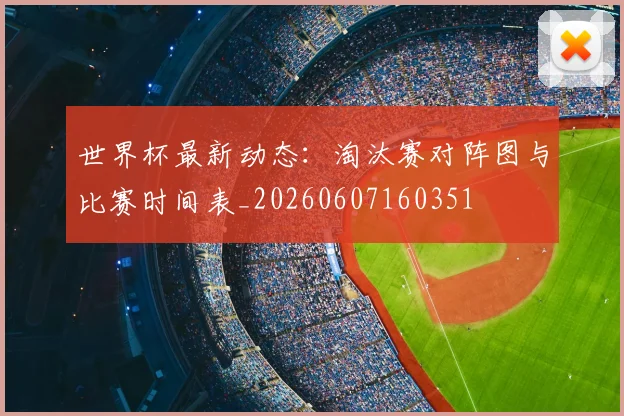 世界杯最新动态:淘汰赛对阵图与比赛时间表_20260607160351