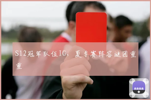 S12冠军队伍IG，夏季赛阵容谜团重重