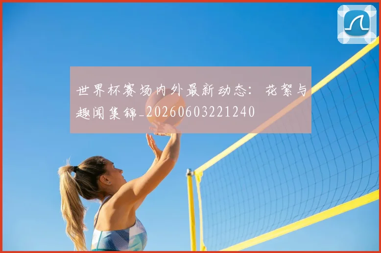 世界杯赛场内外最新动态:花絮与趣闻集锦_20260603221240
