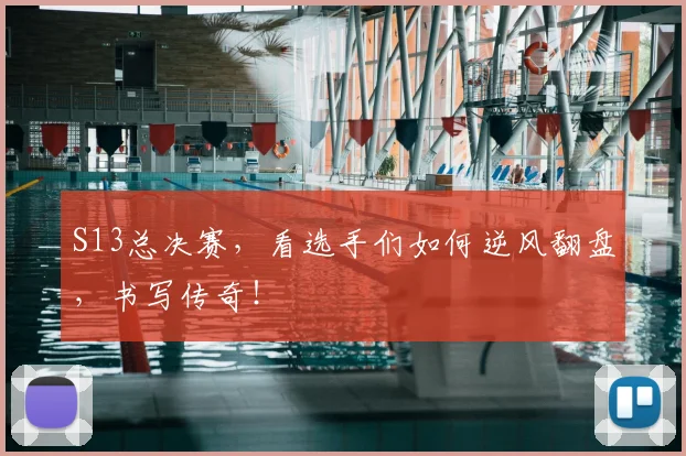 S13总决赛,看选手们如何逆风翻盘,书写传奇!