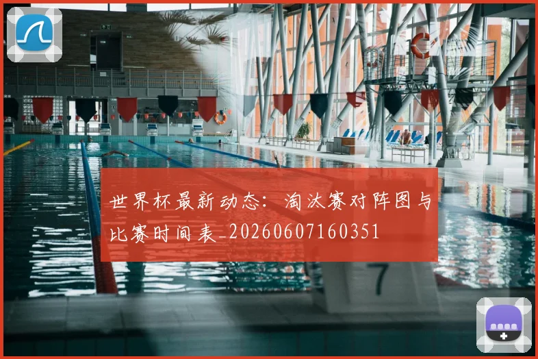 世界杯最新动态:淘汰赛对阵图与比赛时间表_20260607160351