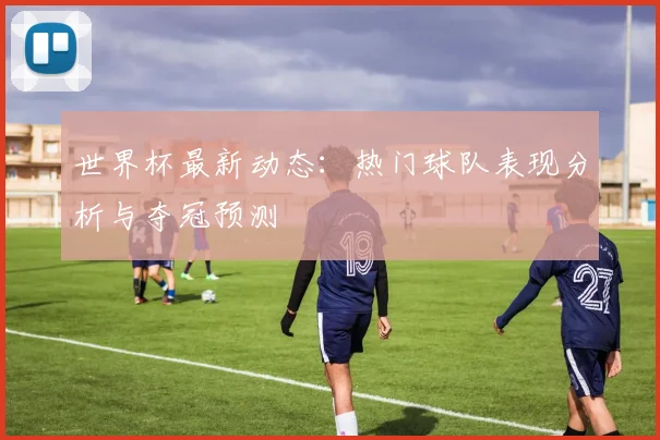 世界杯最新动态:热门球队表现分析与夺冠预测