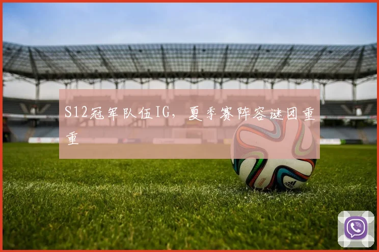 S12冠军队伍IG,夏季赛阵容谜团重重