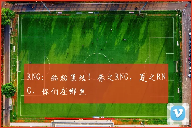 RNG:狗粉集结!春之RNG,夏之RNG,你们在哪里